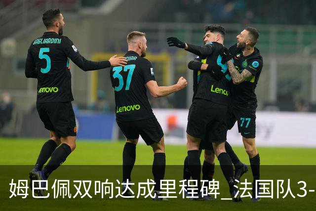 姆巴佩双响达成里程碑 法国队3-1塞内加尔队